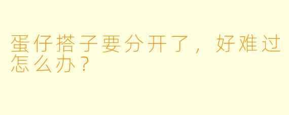 蛋仔搭子要分开了，好难过怎么办？