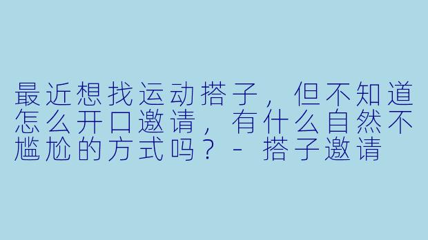 最近想找运动搭子,但不知道怎么开口邀请,有什么自然不尴尬的方式吗?