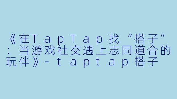 《在TapTap找“搭子”：当游戏社交遇上志同道合的玩伴》-taptap搭子