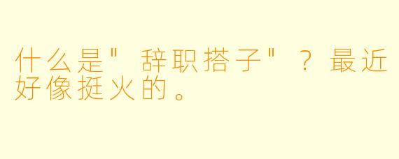 什么是"辞职搭子"？最近好像挺火的。