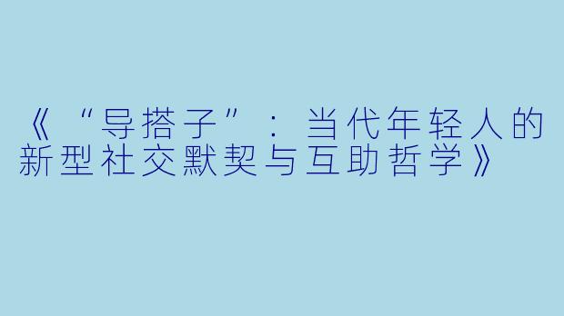 《“导搭子”：当代年轻人的新型社交默契与互助哲学》