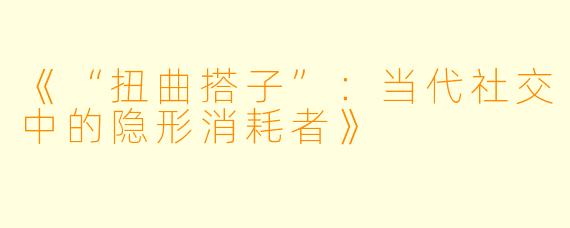 《“扭曲搭子”：当代社交中的隐形消耗者》