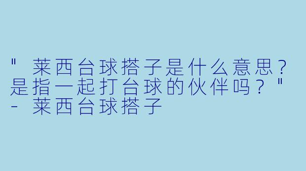 "莱西台球搭子是什么意思？是指一起打台球的伙伴吗？"