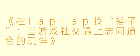 《在TapTap找“搭子”：当游戏社交遇上志同道合的玩伴》