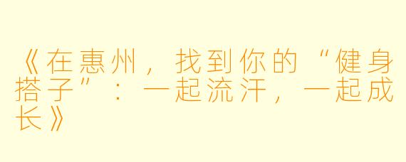 《在惠州,找到你的“健身搭子”:一起流汗,一起成长》