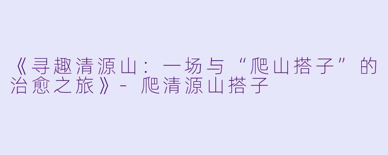 《寻趣清源山:一场与“爬山搭子”的治愈之旅》