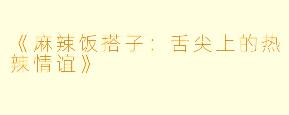 《麻辣饭搭子：舌尖上的热辣情谊》
