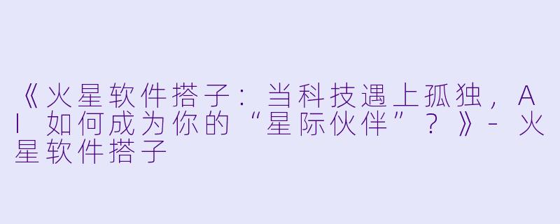 《火星软件搭子:当科技遇上孤独,AI如何成为你的“星际伙伴”?》