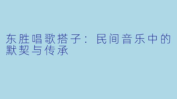 东胜唱歌搭子：民间音乐中的默契与传承