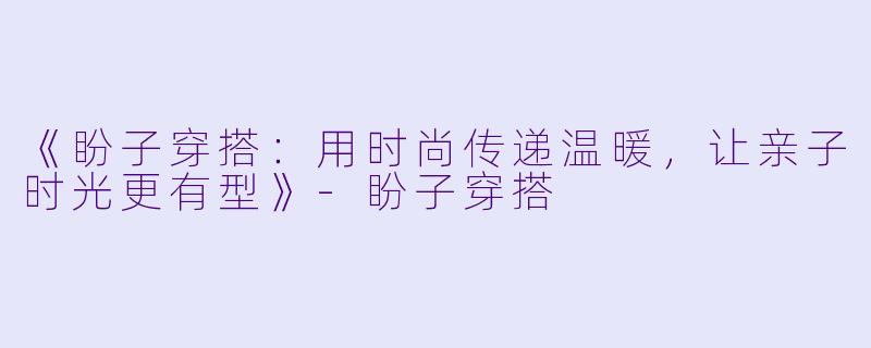 《盼子穿搭：用时尚传递温暖，让亲子时光更有型》-盼子穿搭
