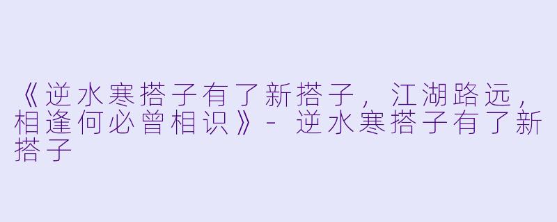 《逆水寒搭子有了新搭子，江湖路远，相逢何必曾相识》-逆水寒搭子有了新搭子