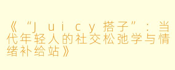 《“Juicy搭子”：当代年轻人的社交松弛学与情绪补给站》