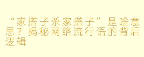 “家搭子杀家搭子”是啥意思？揭秘网络流行语的背后逻辑