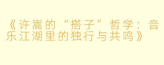 《许嵩的“搭子”哲学：音乐江湖里的独行与共鸣》