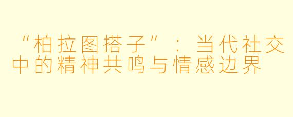 “柏拉图搭子”：当代社交中的精神共鸣与情感边界