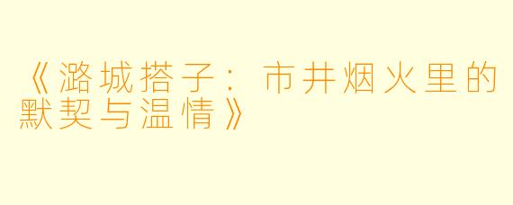 《潞城搭子：市井烟火里的默契与温情》