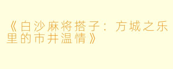 《白沙麻将搭子：方城之乐里的市井温情》
