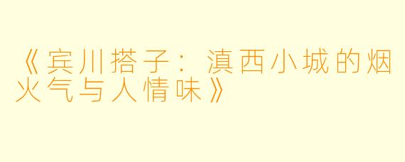 《宾川搭子：滇西小城的烟火气与人情味》