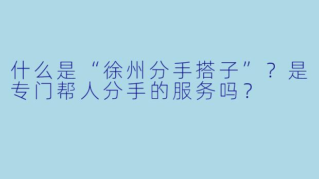 什么是“徐州分手搭子”？是专门帮人分手的服务吗？