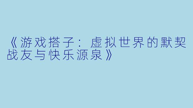《游戏搭子：虚拟世界的默契战友与快乐源泉》