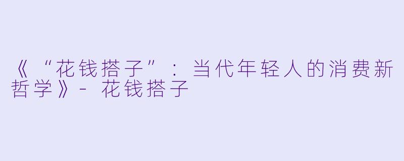 《“花钱搭子”：当代年轻人的消费新哲学》-花钱搭子