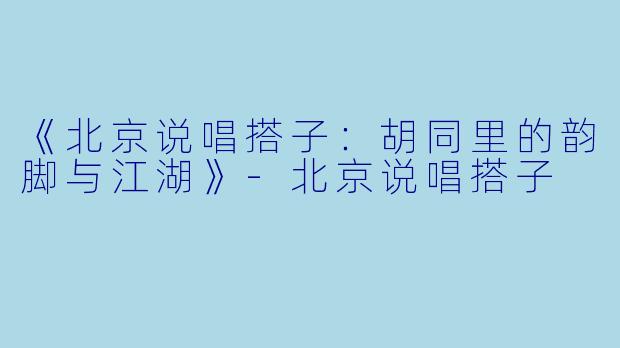 《北京说唱搭子：胡同里的韵脚与江湖》-北京说唱搭子