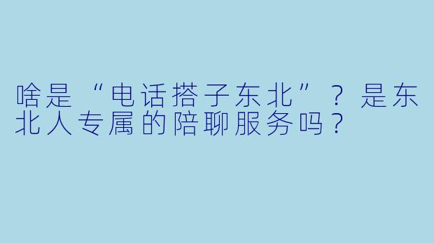啥是“电话搭子东北”?是东北人专属的陪聊服务吗?
