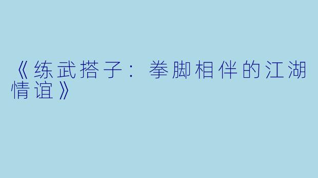 《练武搭子：拳脚相伴的江湖情谊》