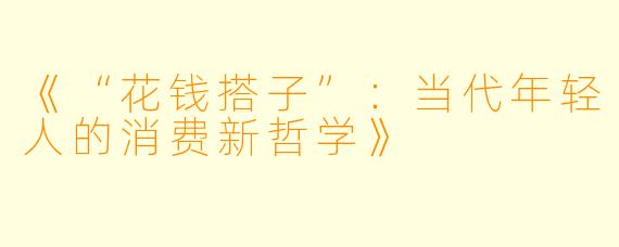 《“花钱搭子”:当代年轻人的消费新哲学》