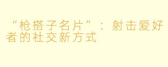 “枪搭子名片”：射击爱好者的社交新方式