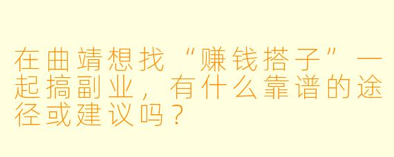 在曲靖想找“赚钱搭子”一起搞副业，有什么靠谱的途径或建议吗？