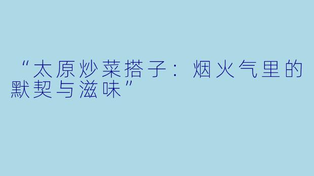 “太原炒菜搭子：烟火气里的默契与滋味”