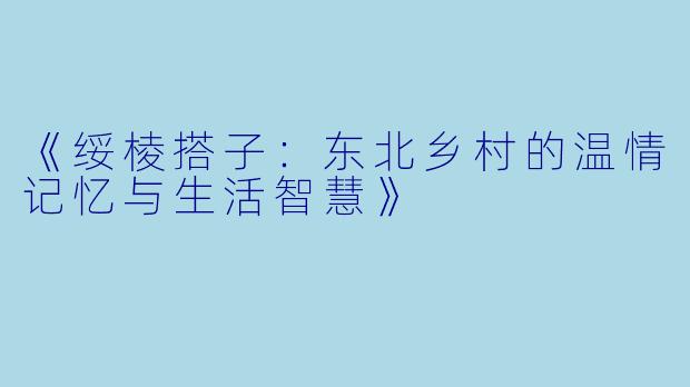 《绥棱搭子:东北乡村的温情记忆与生活智慧》