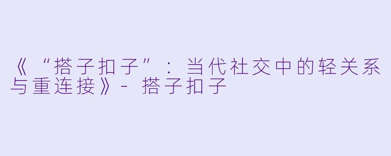 《“搭子扣子”：当代社交中的轻关系与重连接》-搭子扣子