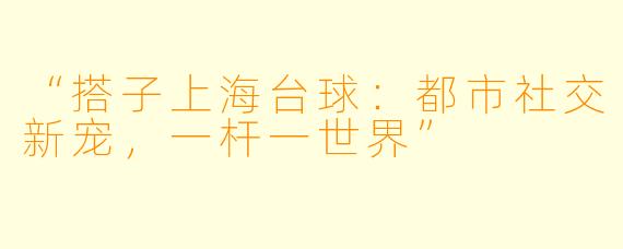 “搭子上海台球：都市社交新宠，一杆一世界”