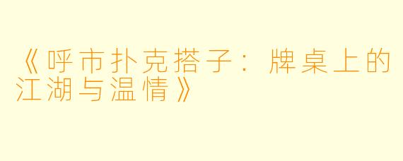 《呼市扑克搭子:牌桌上的江湖与温情》
