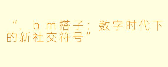 “.bm搭子:数字时代下的新社交符号”