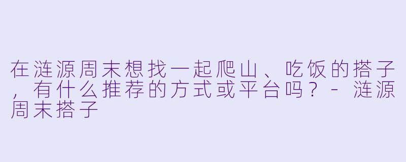 在涟源周末想找一起爬山、吃饭的搭子,有什么推荐的方式或平台吗?