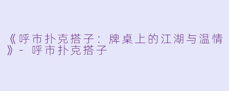 《呼市扑克搭子：牌桌上的江湖与温情》-呼市扑克搭子