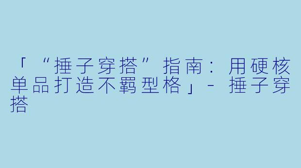 「“捶子穿搭”指南：用硬核单品打造不羁型格」-捶子穿搭