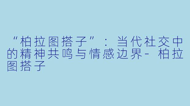 “柏拉图搭子”：当代社交中的精神共鸣与情感边界-柏拉图搭子