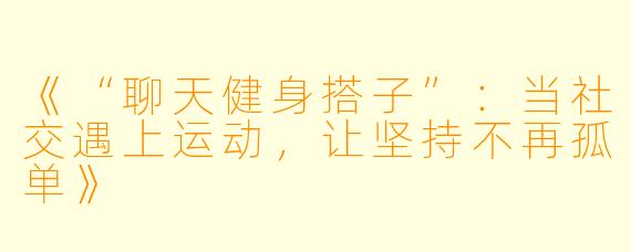 《“聊天健身搭子”:当社交遇上运动,让坚持不再孤单》