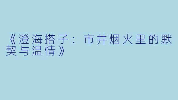 《澄海搭子：市井烟火里的默契与温情》