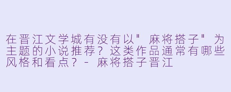在晋江文学城有没有以"麻将搭子"为主题的小说推荐?这类作品通常有哪些风格和看点?