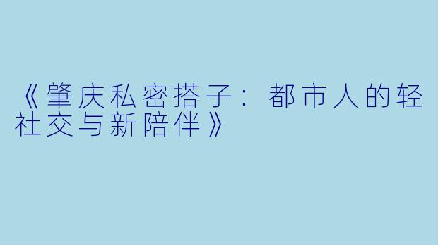 《肇庆私密搭子：都市人的轻社交与新陪伴》