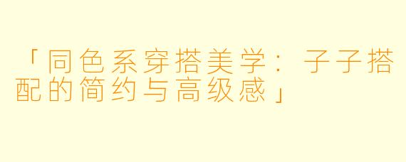 「同色系穿搭美学：子子搭配的简约与高级感」