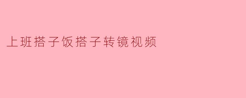 《“上班搭子”变“饭搭子”?这届年轻人的职场社交,都在转镜视频里了!》