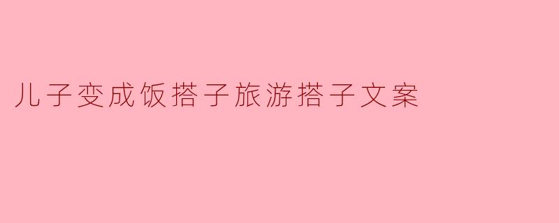 儿子变成饭搭子旅游搭子文案