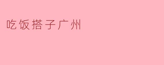 吃饭搭子广州