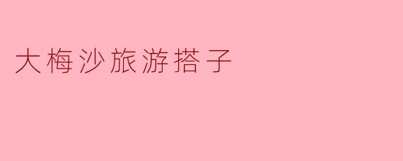 去大梅沙玩想找个旅游搭子,一般怎么找比较靠谱?